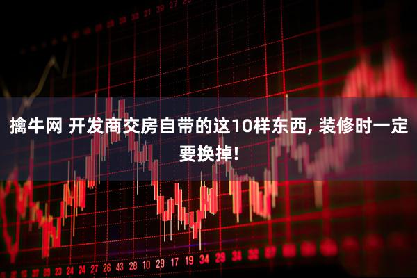 擒牛网 开发商交房自带的这10样东西, 装修时一定要换掉!