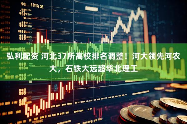 弘利配资 河北37所高校排名调整！河大领先河农大，石铁大远超华北理工