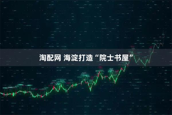 淘配网 海淀打造“院士书屋”