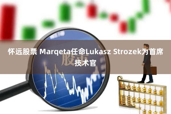 怀远股票 Marqeta任命Lukasz Strozek为首席技术官