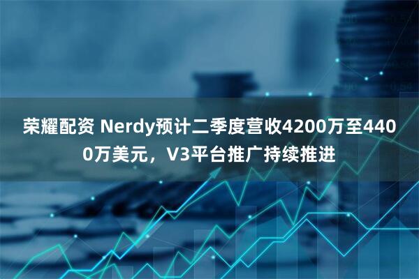 荣耀配资 Nerdy预计二季度营收4200万至4400万美元，V3平台推广持续推进