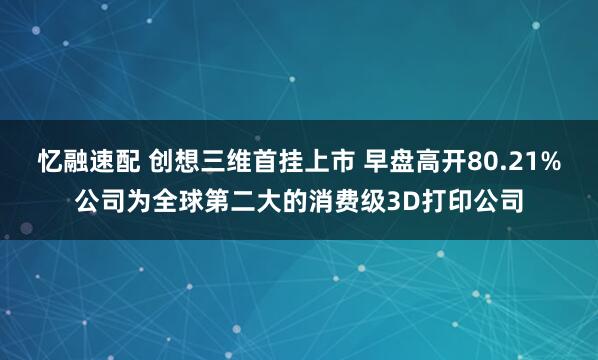 忆融速配 创想三维首挂上市 早盘高开80.21%公司为全球第二大的消费级3D打印公司