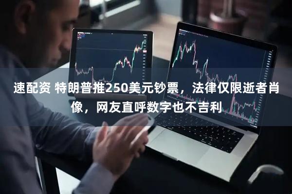 速配资 特朗普推250美元钞票,法律仅限逝者肖像,网友直呼数字也不吉利