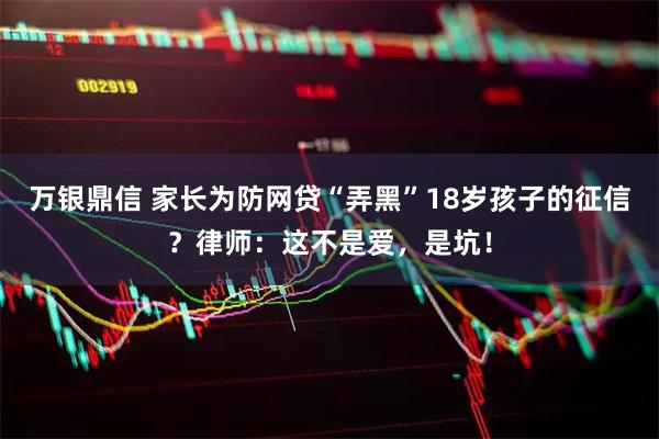 万银鼎信 家长为防网贷“弄黑”18岁孩子的征信?律师:这不是爱,是坑!