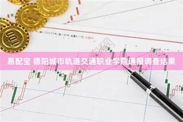 易配宝 德阳城市轨道交通职业学院通报调查结果