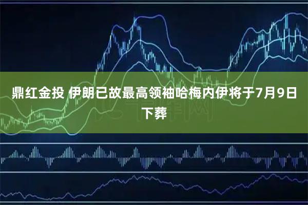 鼎红金投 伊朗已故最高领袖哈梅内伊将于7月9日下葬