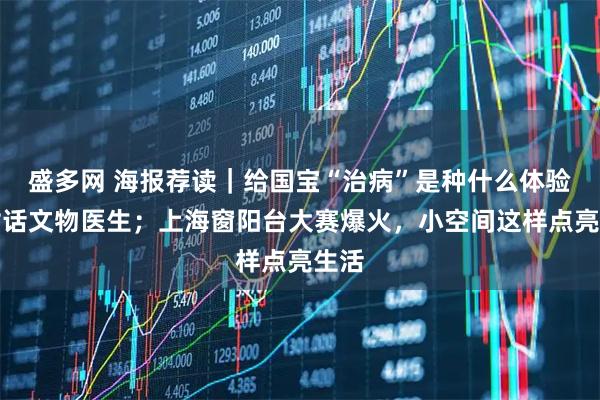 盛多网 海报荐读｜给国宝“治病”是种什么体验？对话文物医生；上海窗阳台大赛爆火，小空间这样点亮生活