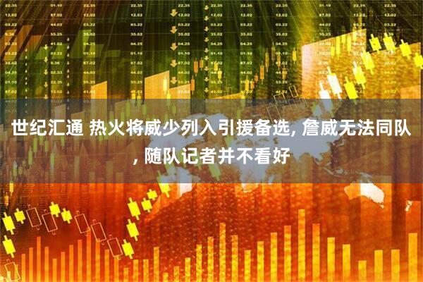 世纪汇通 热火将威少列入引援备选, 詹威无法同队, 随队记者并不看好
