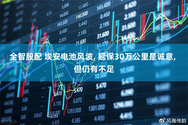 全智股配 埃安电池风波, 延保30万公里是诚意, 但仍有不足