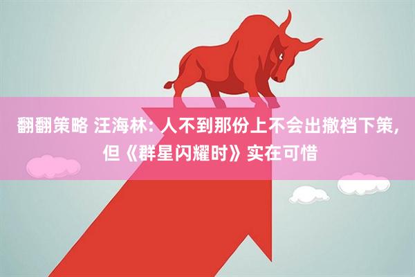 翻翻策略 汪海林: 人不到那份上不会出撤档下策, 但《群星闪耀时》实在可惜