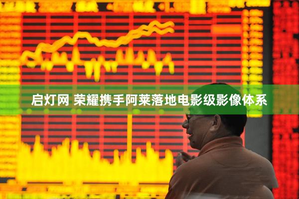 启灯网 荣耀携手阿莱落地电影级影像体系