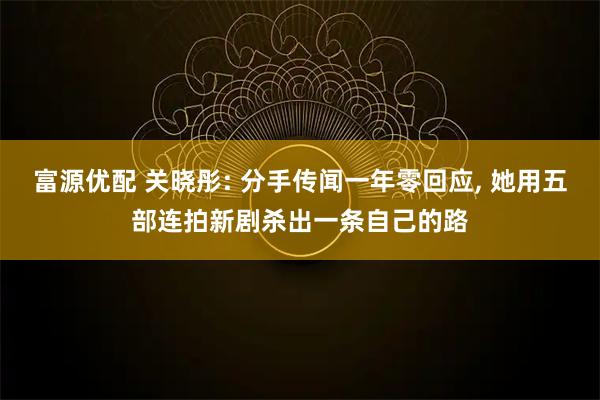 富源优配 关晓彤: 分手传闻一年零回应, 她用五部连拍新剧杀出一条自己的路