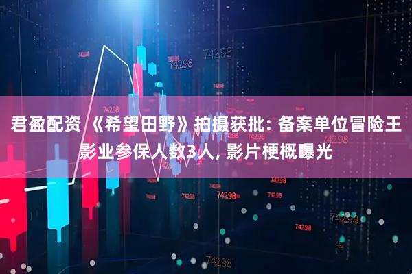 君盈配资 《希望田野》拍摄获批: 备案单位冒险王影业参保人数3人, 影片梗概曝光