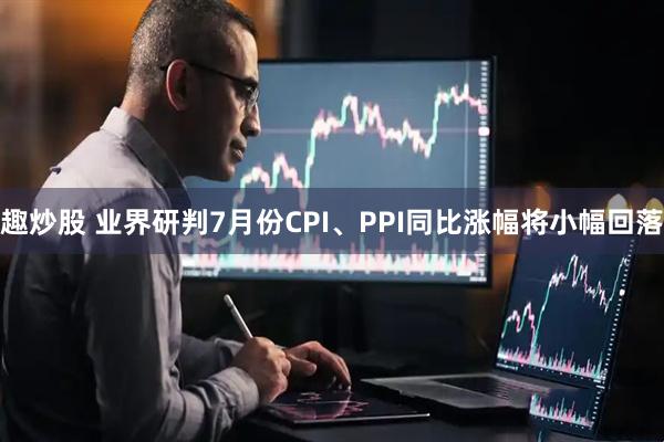 趣炒股 业界研判7月份CPI、PPI同比涨幅将小幅回落