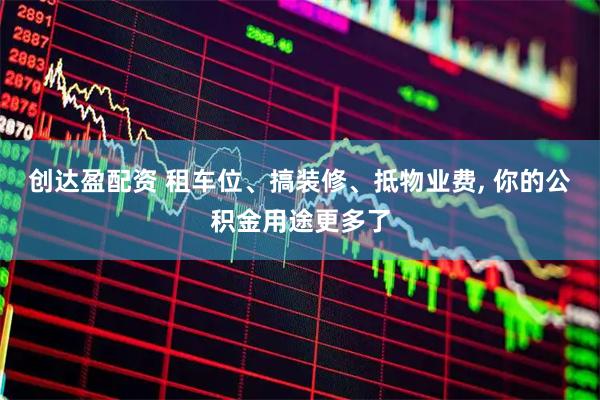 创达盈配资 租车位、搞装修、抵物业费, 你的公积金用途更多了