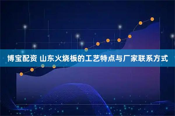 博宝配资 山东火烧板的工艺特点与厂家联系方式