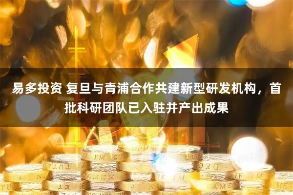易多投资 复旦与青浦合作共建新型研发机构，首批科研团队已入驻并产出成果