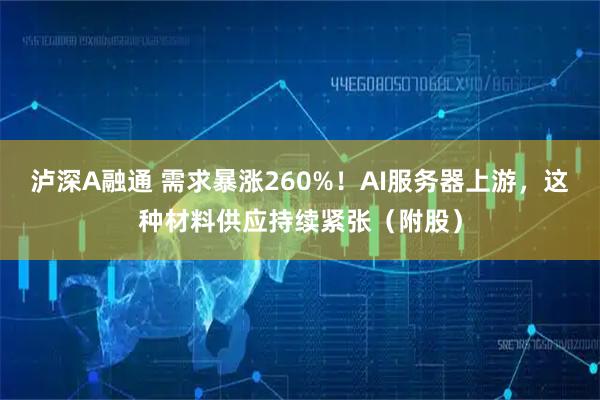 泸深A融通 需求暴涨260%！AI服务器上游，这种材料供应持续紧张（附股）