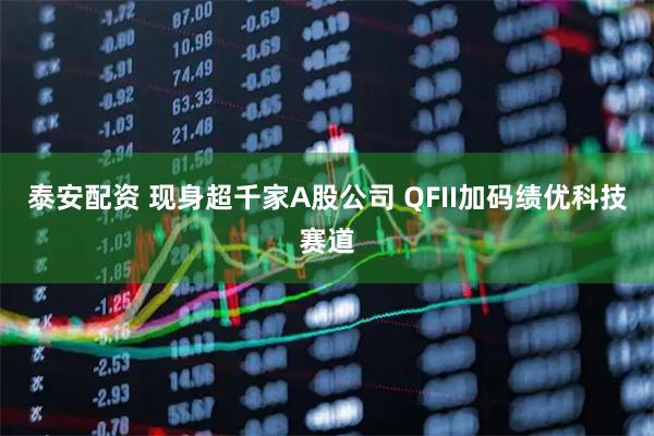 泰安配资 现身超千家A股公司 QFII加码绩优科技赛道