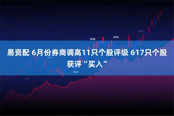易资配 6月份券商调高11只个股评级 617只个股获评“买入”
