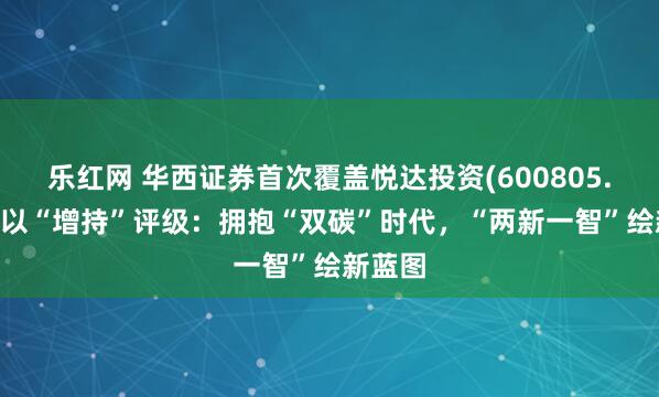 乐红网 华西证券首次覆盖悦达投资(600805.SH)予以“增持”评级:拥抱“双碳”时代,“两新一智”绘新蓝图