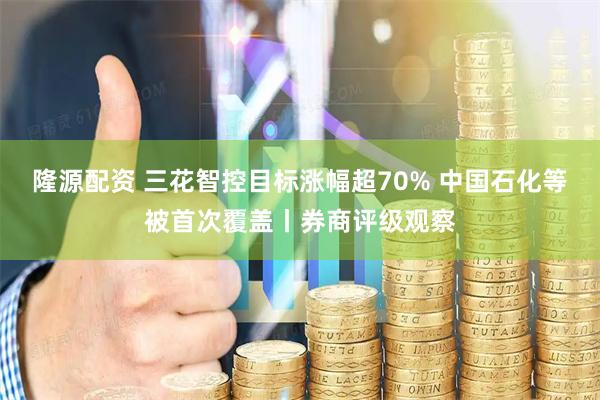 隆源配资 三花智控目标涨幅超70% 中国石化等被首次覆盖丨券商评级观察